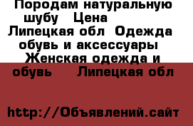 Породам натуральную шубу › Цена ­ 10 000 - Липецкая обл. Одежда, обувь и аксессуары » Женская одежда и обувь   . Липецкая обл.